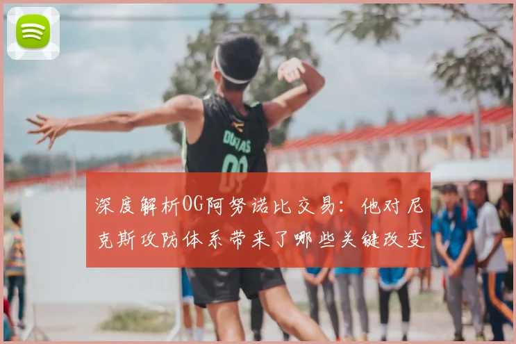 深度解析OG阿努诺比交易：他对尼克斯攻防体系带来了哪些关键改变？