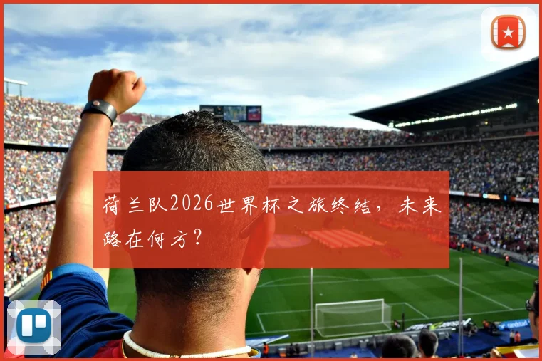 荷兰队2026世界杯之旅终结，未来路在何方？