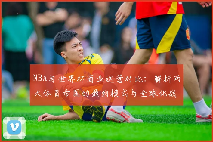 NBA与世界杯商业运营对比:解析两大体育帝国的盈利模式与全球化战略