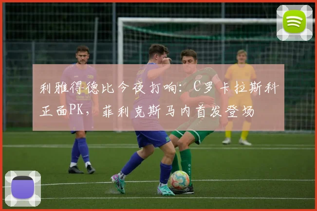 利雅得德比今夜打响：C罗卡拉斯科正面PK，菲利克斯马内首发登场
