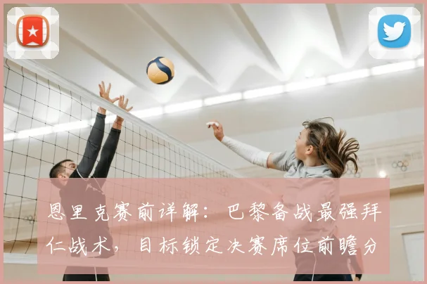 恩里克赛前详解：巴黎备战最强拜仁战术，目标锁定决赛席位前瞻分析