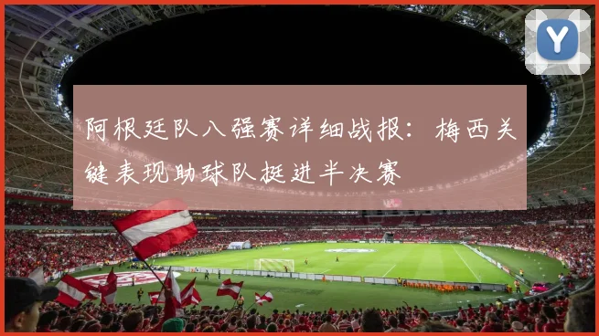 阿根廷队八强赛详细战报:梅西关键表现助球队挺进半决赛