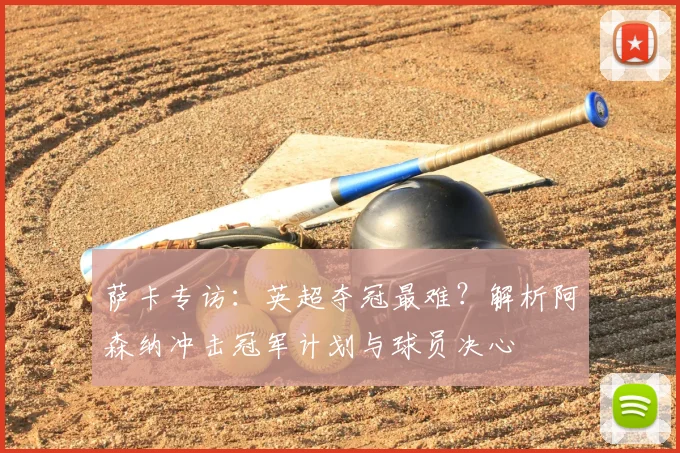 萨卡专访:英超夺冠最难?解析阿森纳冲击冠军计划与球员决心
