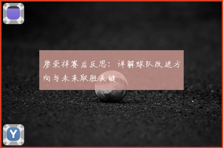 廖荣祥赛后反思：详解球队改进方向与未来取胜关键