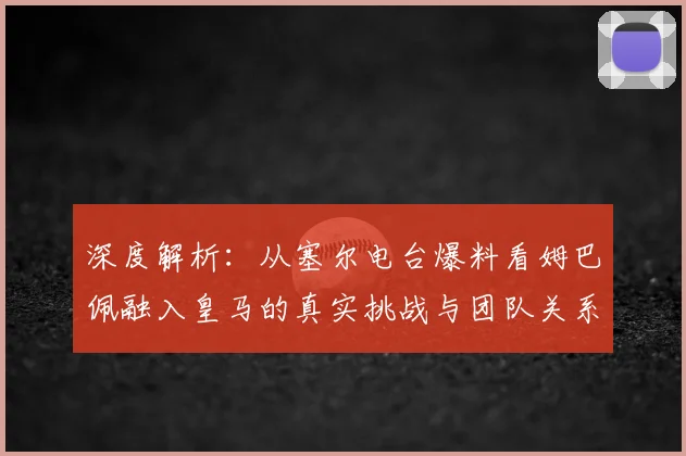 深度解析:从塞尔电台爆料看姆巴佩融入皇马的真实挑战与团队关系