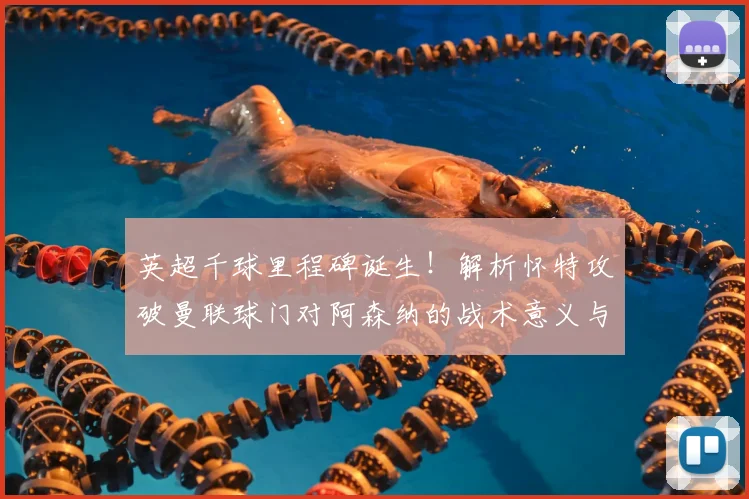 英超千球里程碑诞生!解析怀特攻破曼联球门对阿森纳的战术意义与后卫进球价值