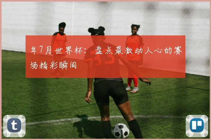 年7月世界杯:盘点最激动人心的赛场精彩瞬间