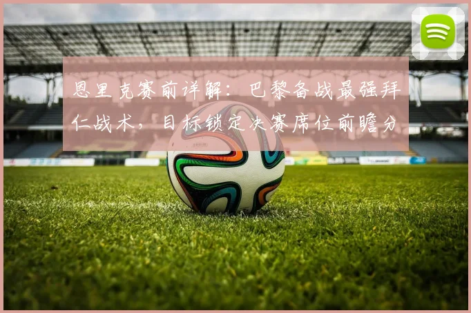 恩里克赛前详解：巴黎备战最强拜仁战术，目标锁定决赛席位前瞻分析