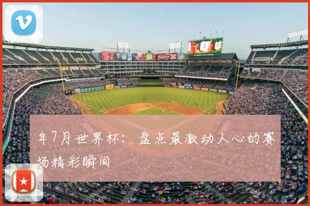 年7月世界杯：盘点最激动人心的赛场精彩瞬间