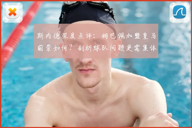 斯内德深度点评:姆巴佩加盟皇马前景如何?剖析球队问题更需集体担当